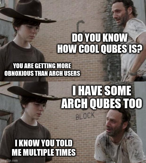 Person 1: "Do you know how cool Qubes OS is?" Person 2: "You are getting more obnoxious than arch users." Person 1: "I have some arch qubes too." Person 2: "I know, you told me multiple times."