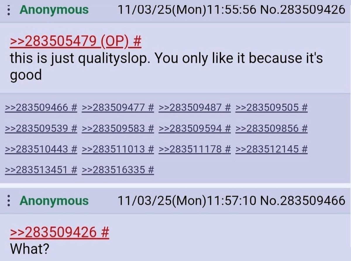 Screenshot of an anonymous message board thread. The first post, labeled “Anonymous” with a timestamp, replies to another post and reads, “this is just qualityslop. You only like it because it’s good.” Below it is a list of reply links with post numbers. A second anonymous reply underneath quotes the original post and simply responds, “What?”