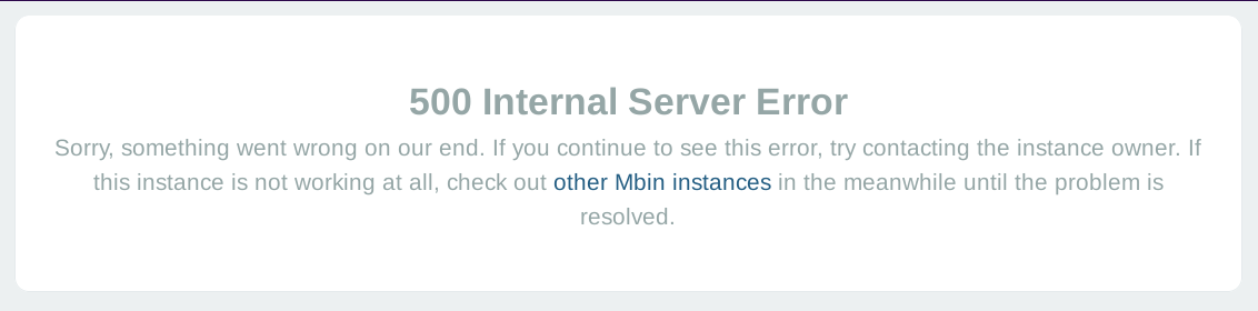 This image is a screenshot of an error message showing the following message: 500 Internal Server Error. Sorry, something went wrong on our end. If you continue to see this error, try contacting the instance owner. If this instance is not working at all, check out other Mbin instances in the meanwhile until the problem is resolved.